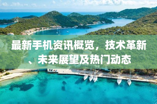 最新手机资讯概览，技术革新、未来展望及热门动态