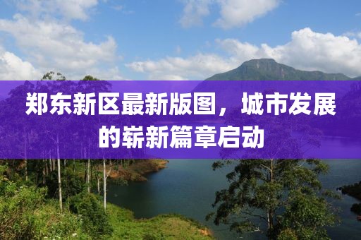 郑东新区最新版图，城市发展的崭新篇章启动
