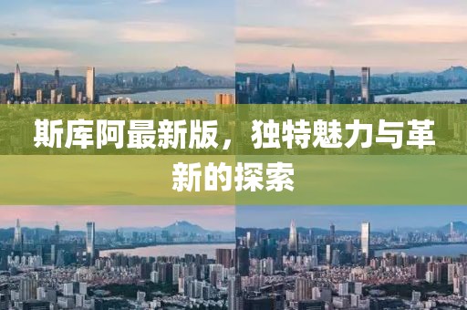 斯库阿最新版，独特魅力与革新的探索
