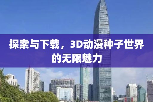 探索与下载，3D动漫种子世界的无限魅力