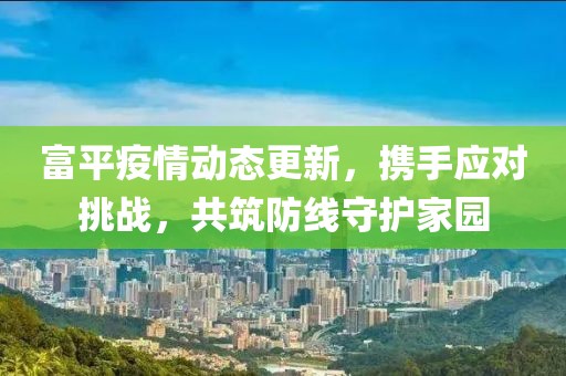 富平疫情动态更新，携手应对挑战，共筑防线守护家园
