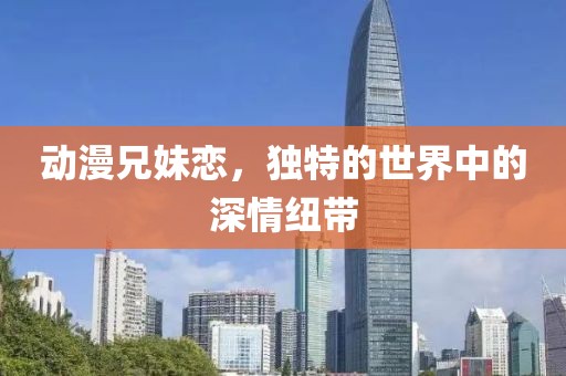 动漫兄妹恋，独特的世界中的深情纽带