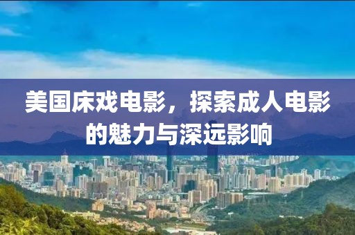 美国床戏电影，探索成人电影的魅力与深远影响