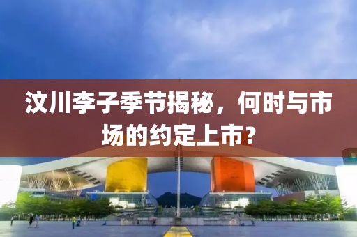汶川李子季节揭秘，何时与市场的约定上市？