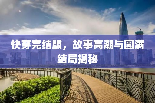 快穿完结版，故事高潮与圆满结局揭秘