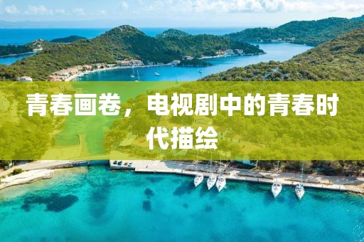 青春画卷，电视剧中的青春时代描绘