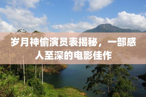 岁月神偷演员表揭秘，一部感人至深的电影佳作