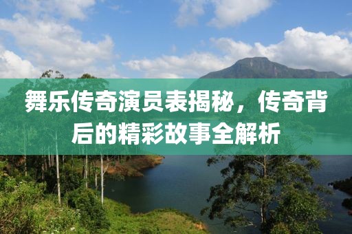 舞乐传奇演员表揭秘，传奇背后的精彩故事全解析