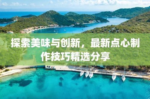 探索美味与创新，最新点心制作技巧精选分享
