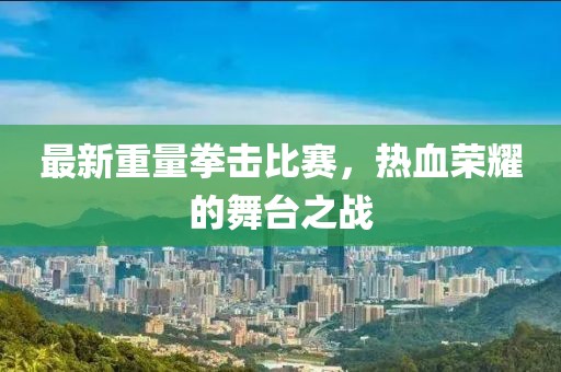 最新重量拳击比赛，热血荣耀的舞台之战