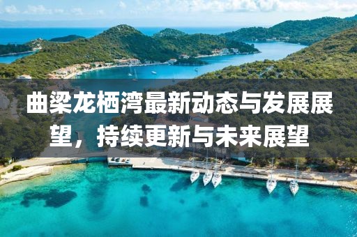 曲梁龙栖湾最新动态与发展展望，持续更新与未来展望