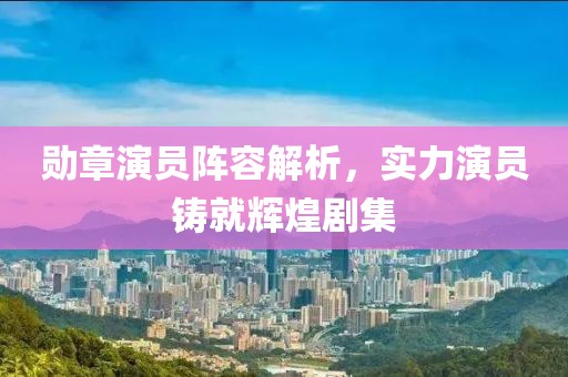 勋章演员阵容解析，实力演员铸就辉煌剧集