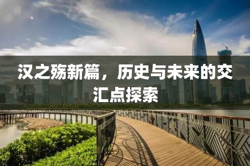 汉之殇新篇，历史与未来的交汇点探索