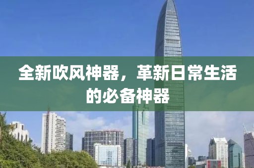 全新吹风神器，革新日常生活的必备神器