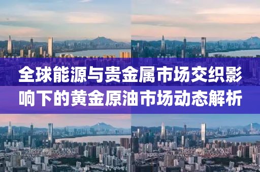 全球能源与贵金属市场交织影响下的黄金原油市场动态解析