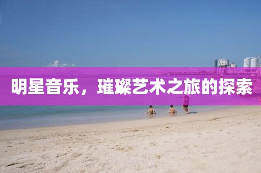 明星音乐，璀璨艺术之旅的探索