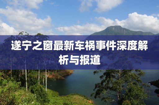 遂宁之窗最新车祸事件深度解析与报道