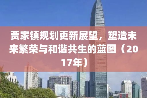 贾家镇规划更新展望，塑造未来繁荣与和谐共生的蓝图（2017年）