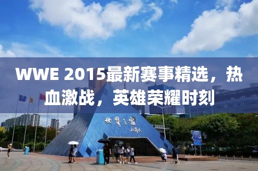 WWE 2015最新赛事精选，热血激战，英雄荣耀时刻