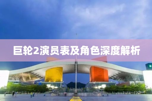 巨轮2演员表及角色深度解析