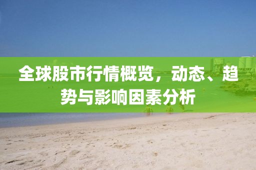 全球股市行情概览，动态、趋势与影响因素分析