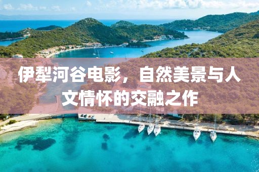 伊犁河谷电影，自然美景与人文情怀的交融之作