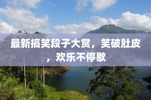 最新搞笑段子大赏，笑破肚皮，欢乐不停歇