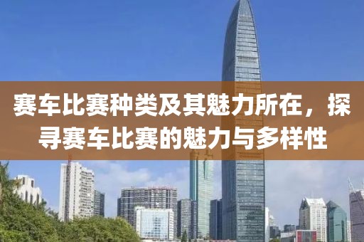 赛车比赛种类及其魅力所在，探寻赛车比赛的魅力与多样性