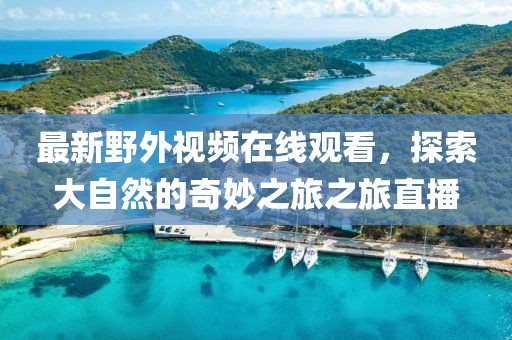 最新野外视频在线观看，探索大自然的奇妙之旅之旅直播