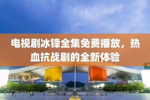 电视剧冰锋全集免费播放，热血抗战剧的全新体验