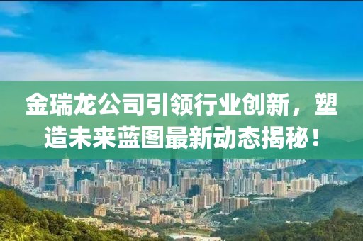 金瑞龙公司引领行业创新，塑造未来蓝图最新动态揭秘！