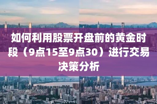 如何利用股票开盘前的黄金时段（9点15至9点30）进行交易决策分析