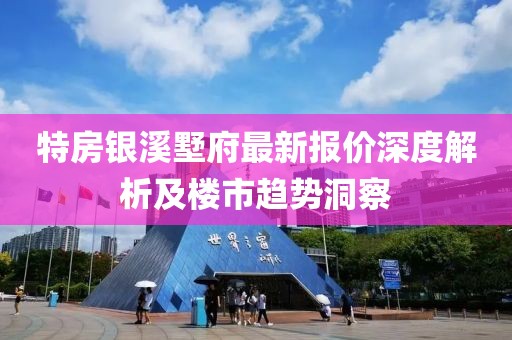 特房银溪墅府最新报价深度解析及楼市趋势洞察
