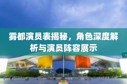 雾都演员表揭秘，角色深度解析与演员阵容展示