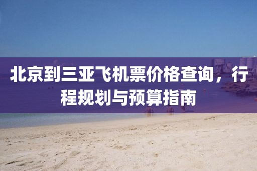 北京到三亚飞机票价格查询，行程规划与预算指南