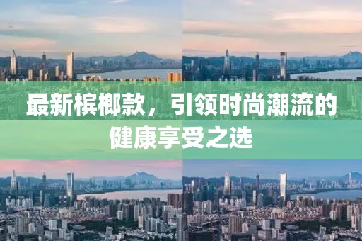 最新槟榔款，引领时尚潮流的健康享受之选