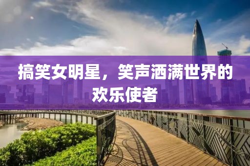 搞笑女明星，笑声洒满世界的欢乐使者