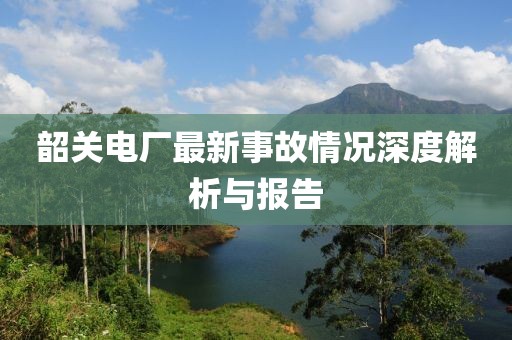 韶关电厂最新事故情况深度解析与报告