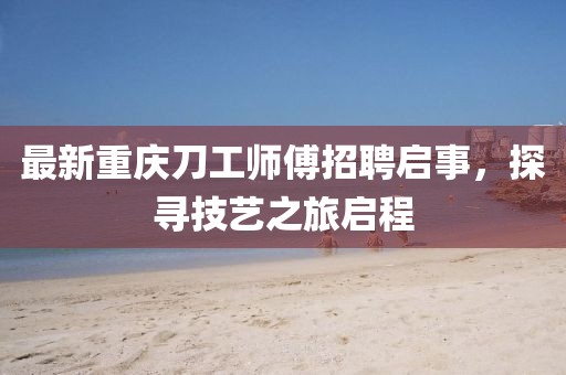 最新重庆刀工师傅招聘启事，探寻技艺之旅启程