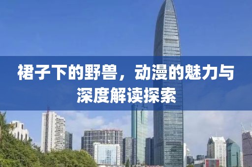 裙子下的野兽，动漫的魅力与深度解读探索