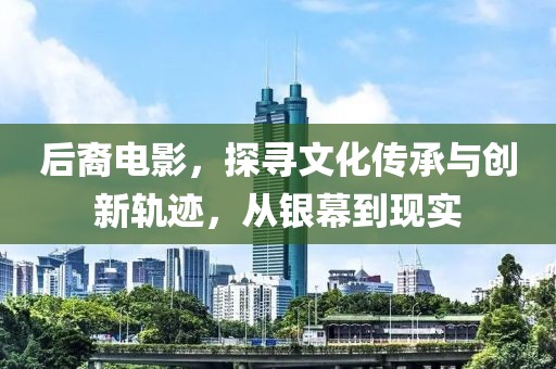 后裔电影，探寻文化传承与创新轨迹，从银幕到现实