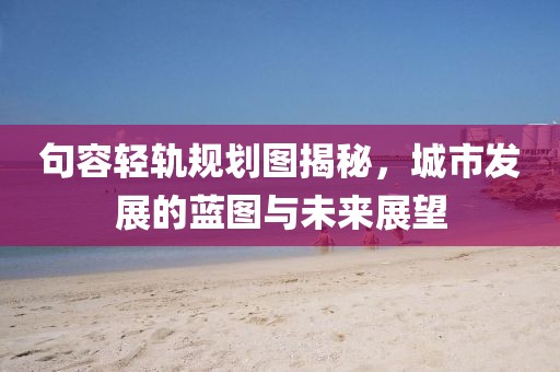 句容轻轨规划图揭秘，城市发展的蓝图与未来展望
