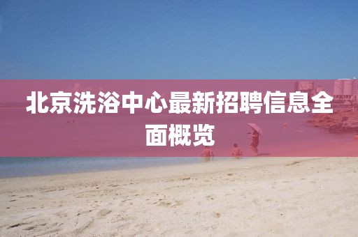 北京洗浴中心最新招聘信息全面概览