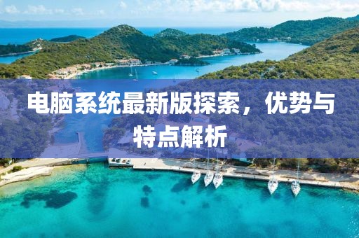 电脑系统最新版探索，优势与特点解析