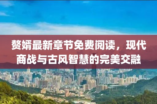 赘婿最新章节免费阅读，现代商战与古风智慧的完美交融