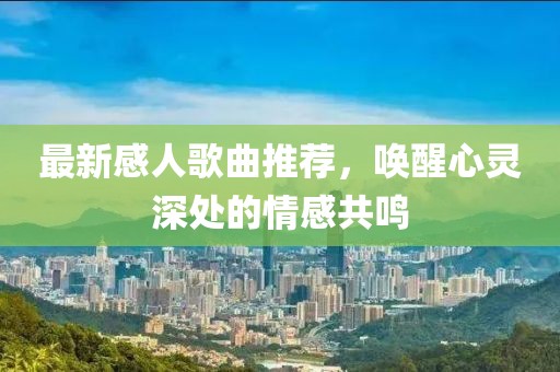 最新感人歌曲推荐，唤醒心灵深处的情感共鸣