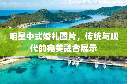 明星中式婚礼图片，传统与现代的完美融合展示