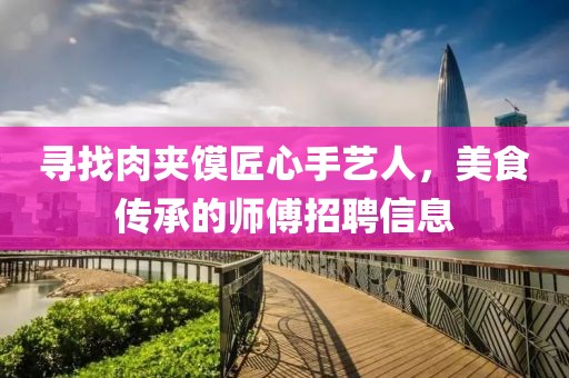寻找肉夹馍匠心手艺人，美食传承的师傅招聘信息