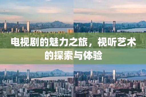 电视剧的魅力之旅，视听艺术的探索与体验