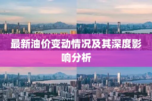 最新油价变动情况及其深度影响分析